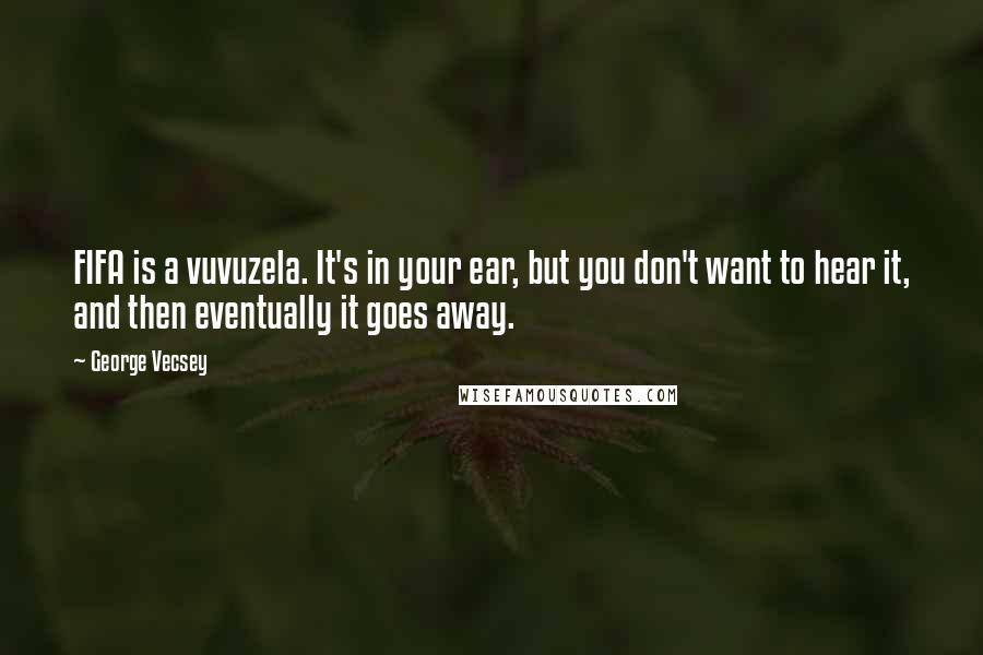 George Vecsey Quotes: FIFA is a vuvuzela. It's in your ear, but you don't want to hear it, and then eventually it goes away.