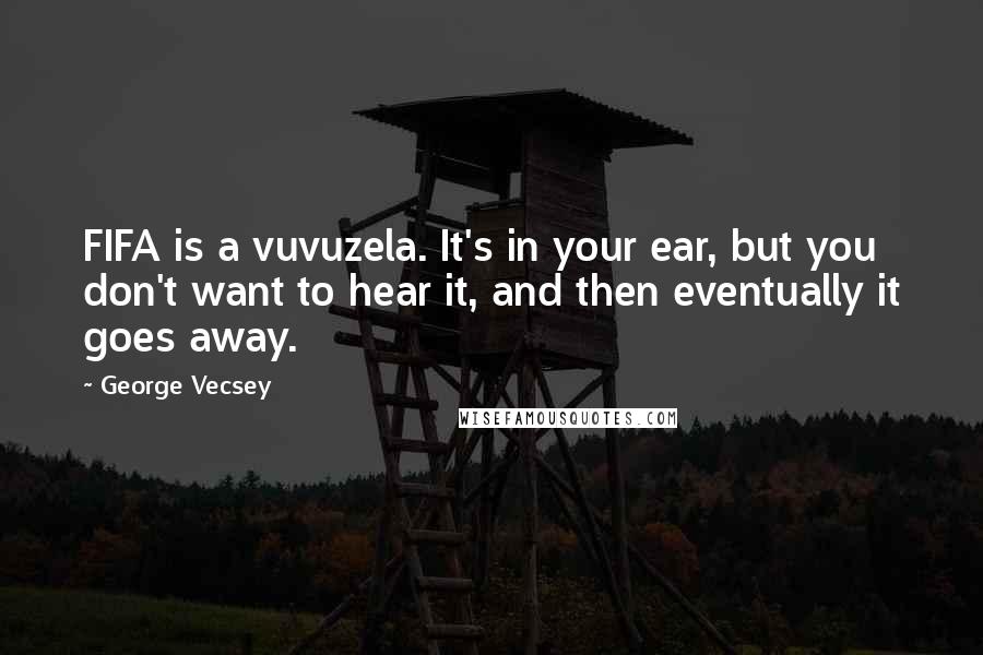 George Vecsey Quotes: FIFA is a vuvuzela. It's in your ear, but you don't want to hear it, and then eventually it goes away.