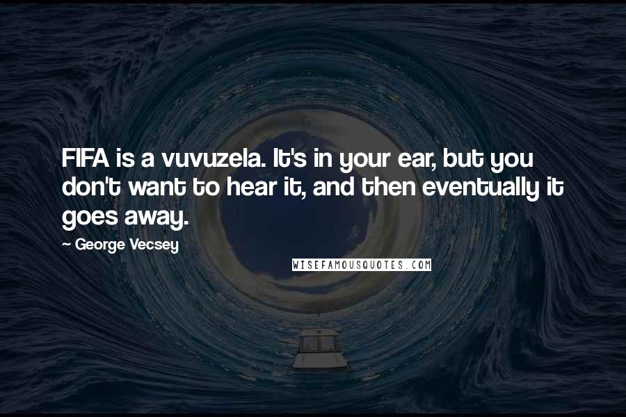 George Vecsey Quotes: FIFA is a vuvuzela. It's in your ear, but you don't want to hear it, and then eventually it goes away.