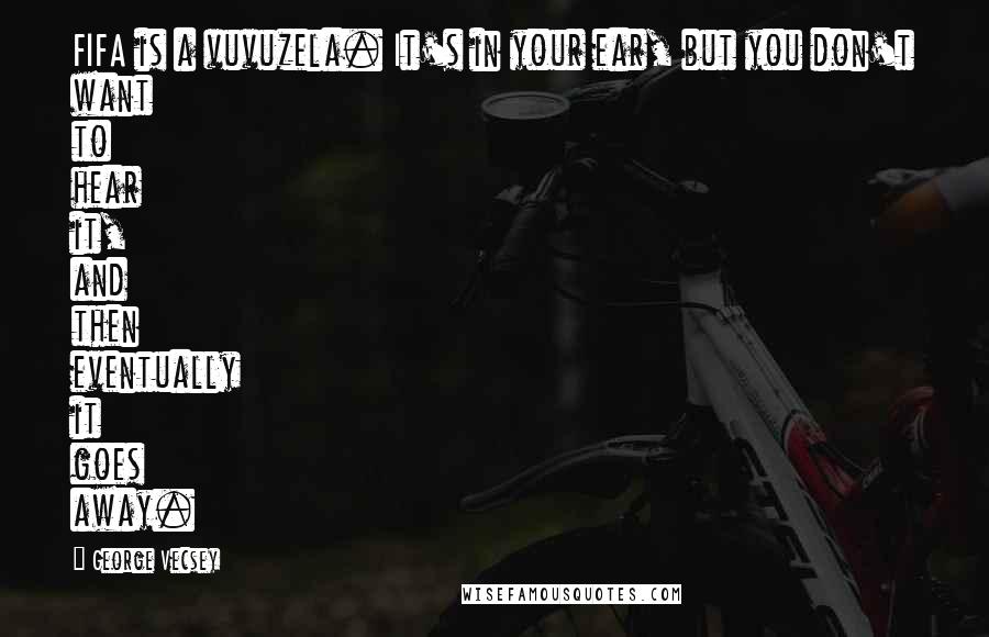 George Vecsey Quotes: FIFA is a vuvuzela. It's in your ear, but you don't want to hear it, and then eventually it goes away.