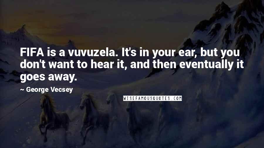 George Vecsey Quotes: FIFA is a vuvuzela. It's in your ear, but you don't want to hear it, and then eventually it goes away.