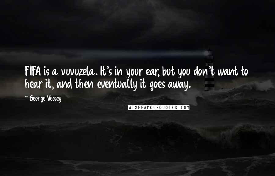 George Vecsey Quotes: FIFA is a vuvuzela. It's in your ear, but you don't want to hear it, and then eventually it goes away.