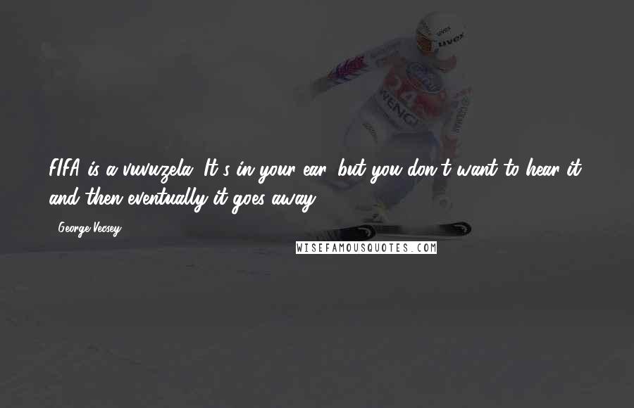 George Vecsey Quotes: FIFA is a vuvuzela. It's in your ear, but you don't want to hear it, and then eventually it goes away.
