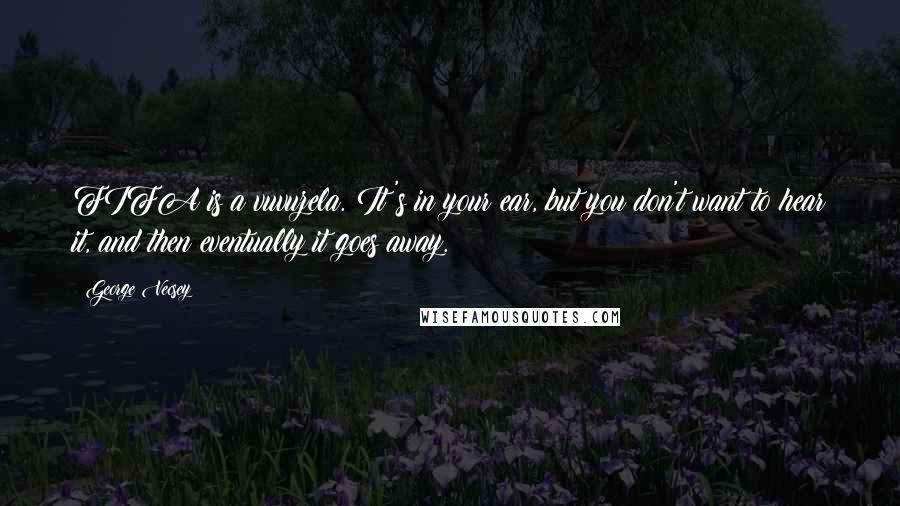 George Vecsey Quotes: FIFA is a vuvuzela. It's in your ear, but you don't want to hear it, and then eventually it goes away.