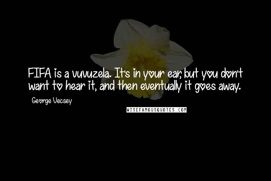 George Vecsey Quotes: FIFA is a vuvuzela. It's in your ear, but you don't want to hear it, and then eventually it goes away.