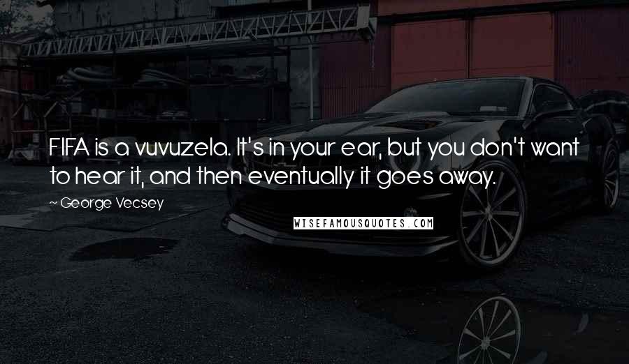 George Vecsey Quotes: FIFA is a vuvuzela. It's in your ear, but you don't want to hear it, and then eventually it goes away.