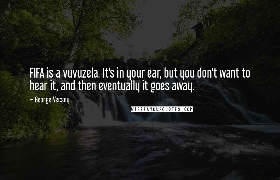 George Vecsey Quotes: FIFA is a vuvuzela. It's in your ear, but you don't want to hear it, and then eventually it goes away.