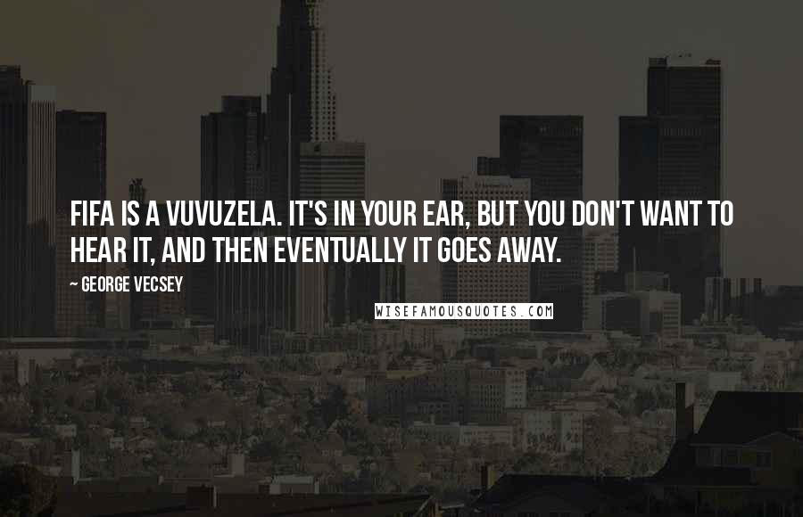 George Vecsey Quotes: FIFA is a vuvuzela. It's in your ear, but you don't want to hear it, and then eventually it goes away.