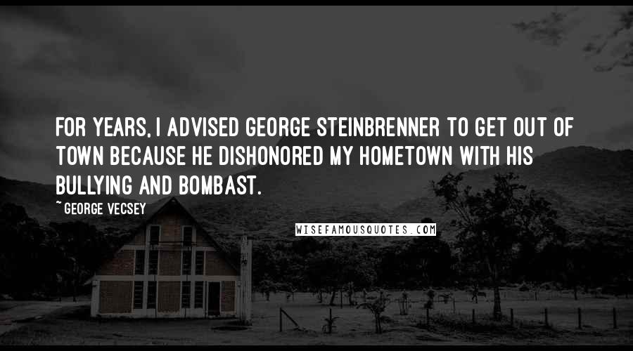 George Vecsey Quotes: For years, I advised George Steinbrenner to get out of town because he dishonored my hometown with his bullying and bombast.