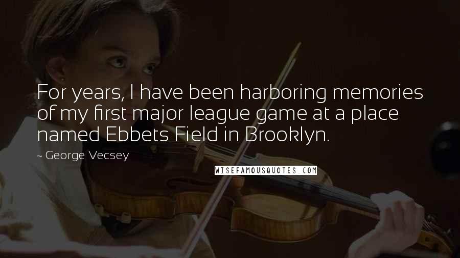 George Vecsey Quotes: For years, I have been harboring memories of my first major league game at a place named Ebbets Field in Brooklyn.