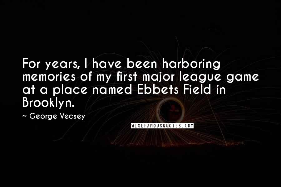 George Vecsey Quotes: For years, I have been harboring memories of my first major league game at a place named Ebbets Field in Brooklyn.