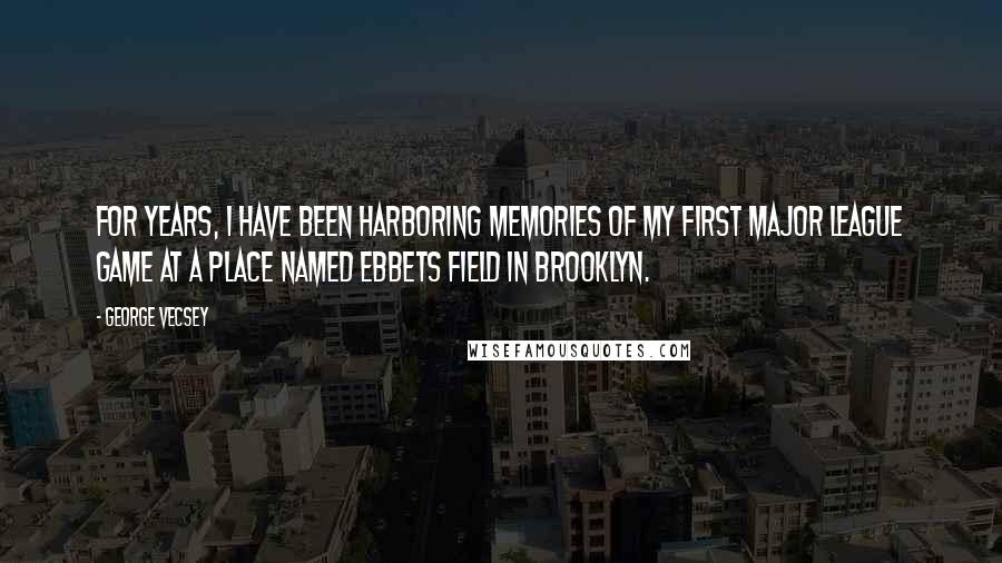George Vecsey Quotes: For years, I have been harboring memories of my first major league game at a place named Ebbets Field in Brooklyn.