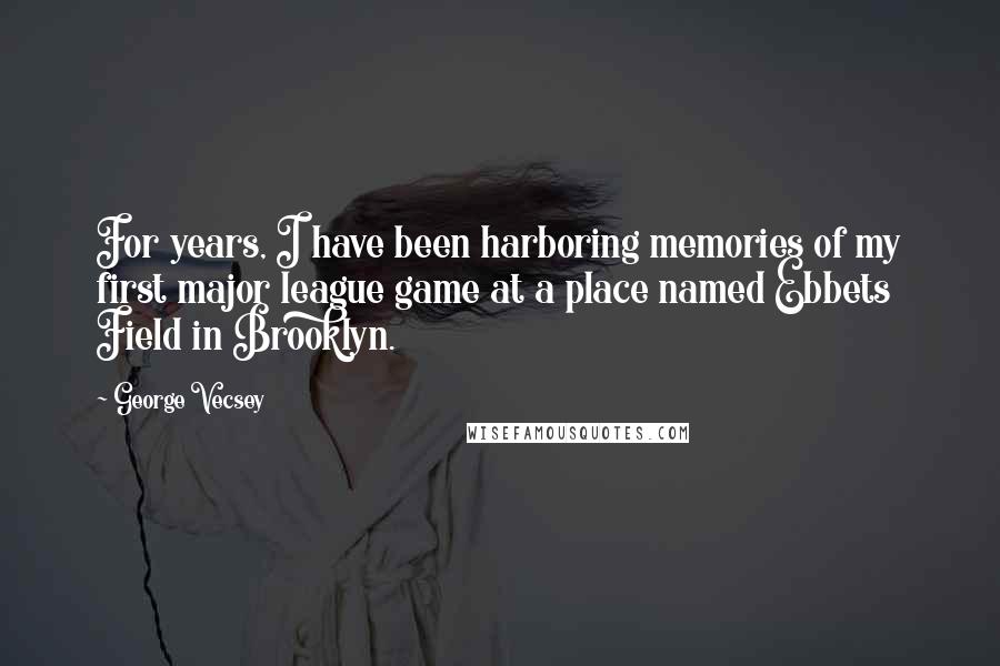 George Vecsey Quotes: For years, I have been harboring memories of my first major league game at a place named Ebbets Field in Brooklyn.