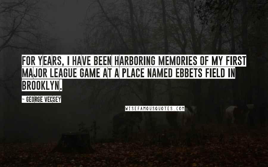 George Vecsey Quotes: For years, I have been harboring memories of my first major league game at a place named Ebbets Field in Brooklyn.