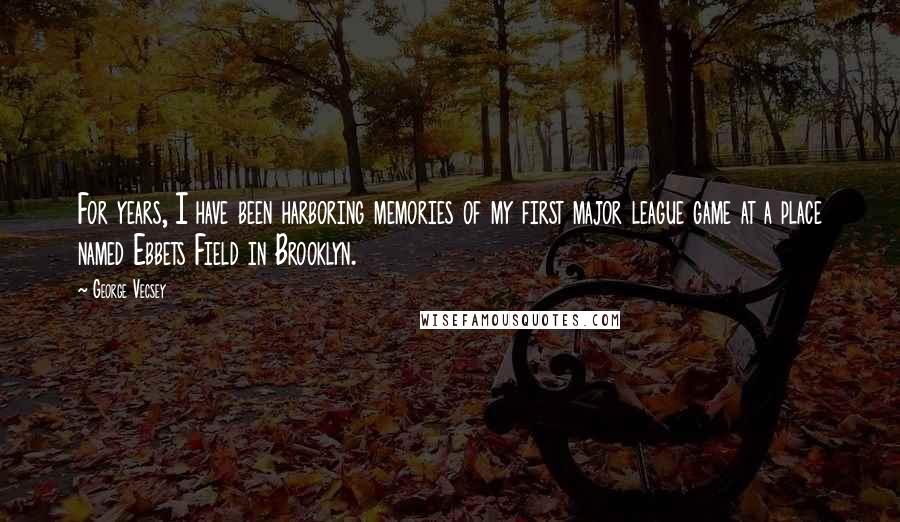 George Vecsey Quotes: For years, I have been harboring memories of my first major league game at a place named Ebbets Field in Brooklyn.