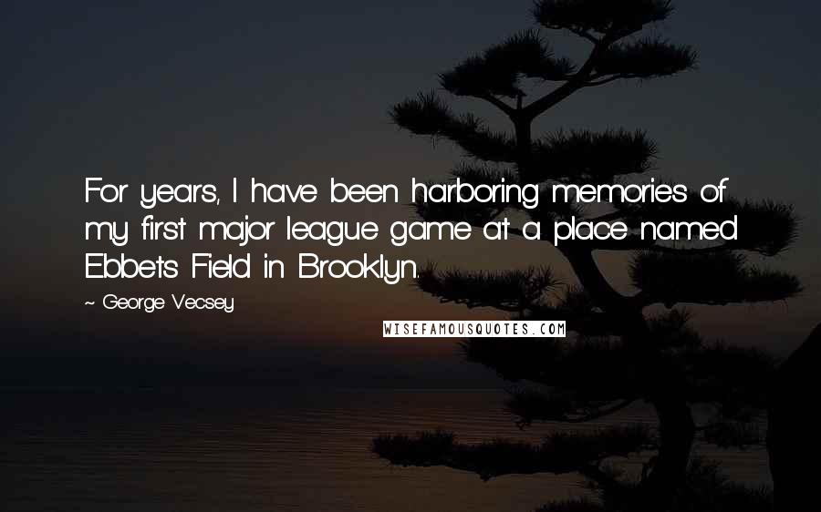 George Vecsey Quotes: For years, I have been harboring memories of my first major league game at a place named Ebbets Field in Brooklyn.