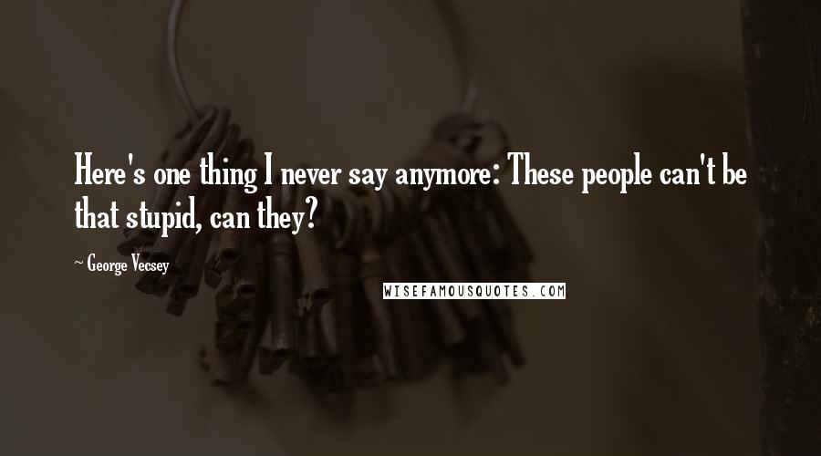 George Vecsey Quotes: Here's one thing I never say anymore: These people can't be that stupid, can they?