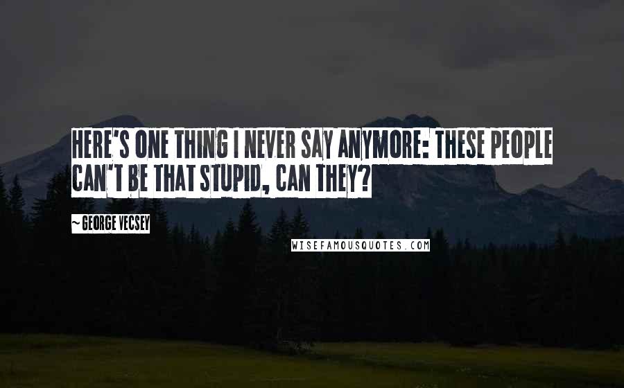 George Vecsey Quotes: Here's one thing I never say anymore: These people can't be that stupid, can they?