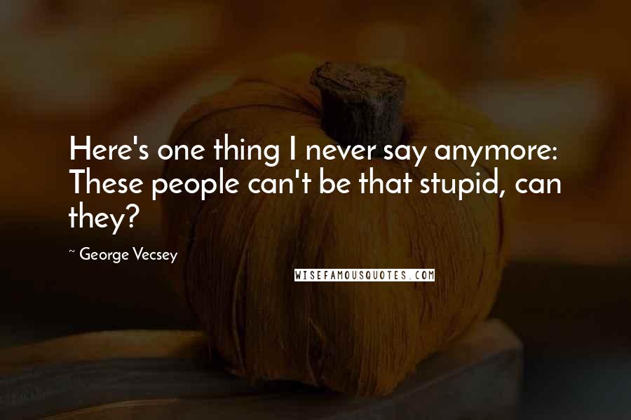 George Vecsey Quotes: Here's one thing I never say anymore: These people can't be that stupid, can they?