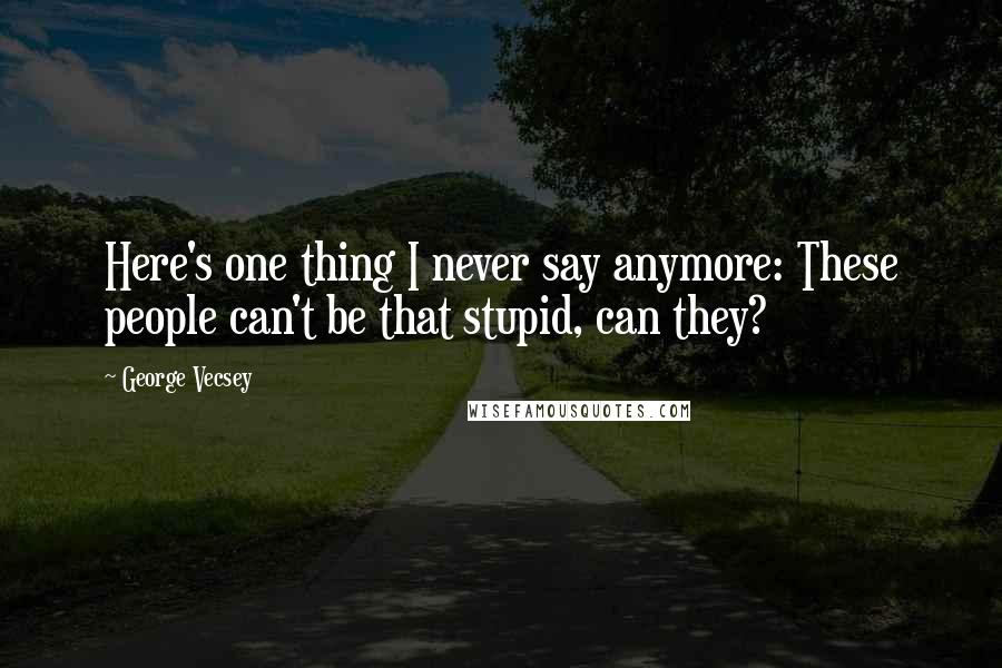 George Vecsey Quotes: Here's one thing I never say anymore: These people can't be that stupid, can they?