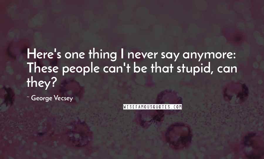 George Vecsey Quotes: Here's one thing I never say anymore: These people can't be that stupid, can they?