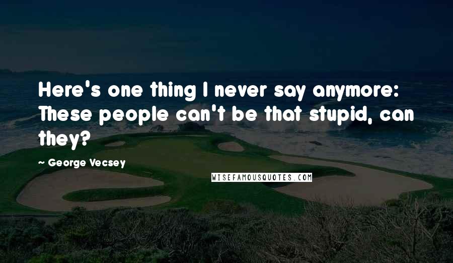 George Vecsey Quotes: Here's one thing I never say anymore: These people can't be that stupid, can they?