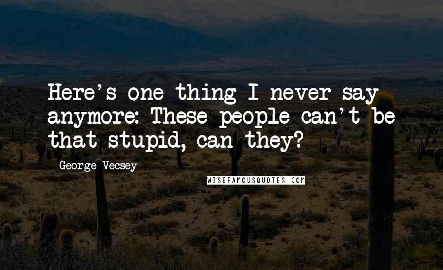 George Vecsey Quotes: Here's one thing I never say anymore: These people can't be that stupid, can they?