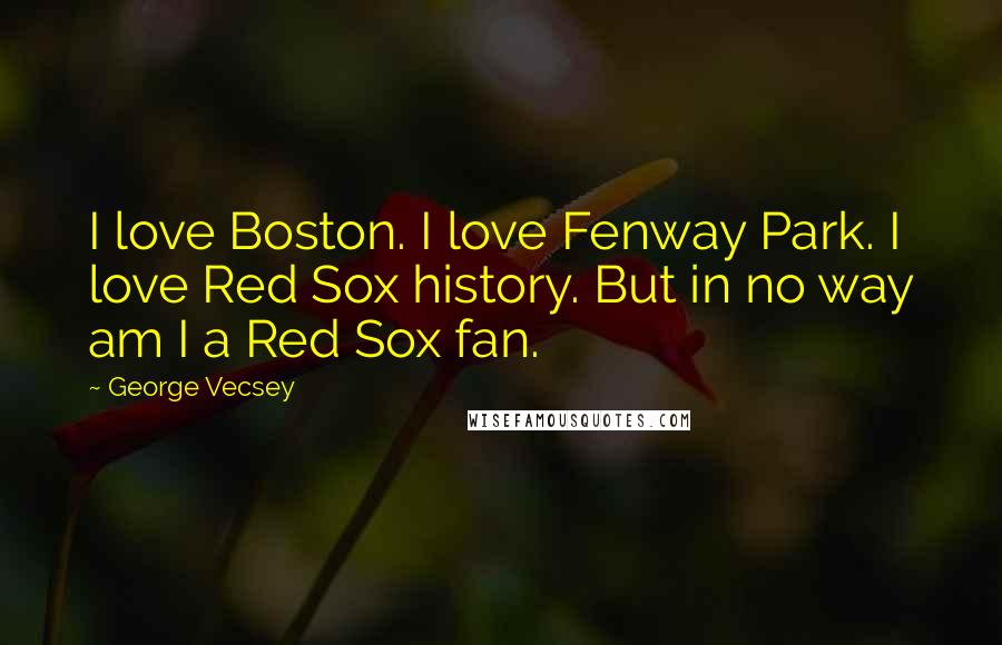 George Vecsey Quotes: I love Boston. I love Fenway Park. I love Red Sox history. But in no way am I a Red Sox fan.