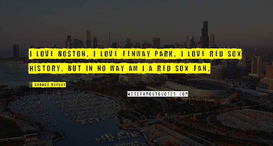 George Vecsey Quotes: I love Boston. I love Fenway Park. I love Red Sox history. But in no way am I a Red Sox fan.