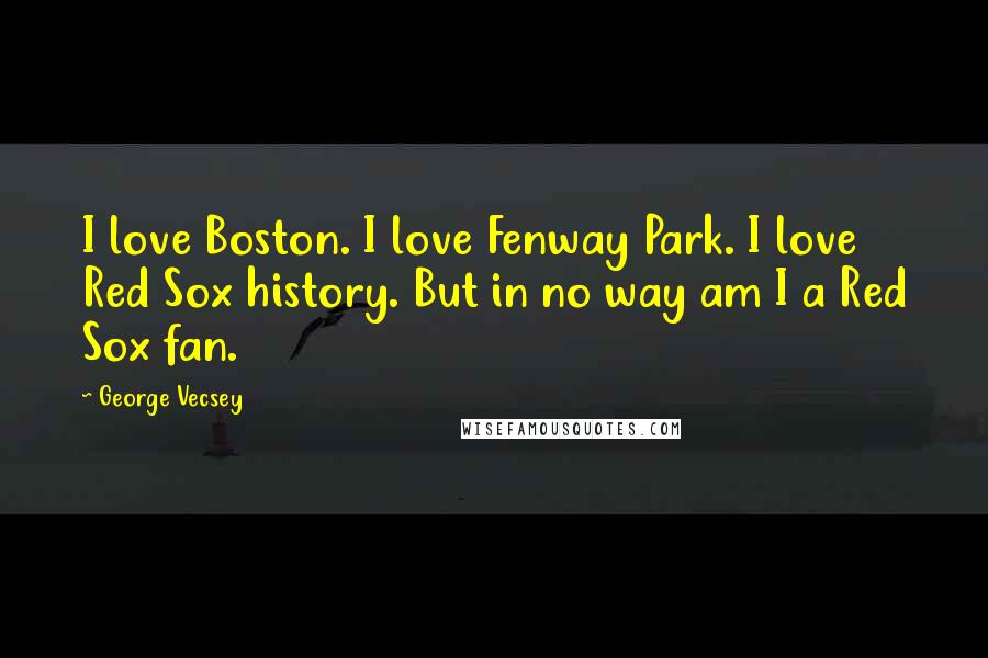 George Vecsey Quotes: I love Boston. I love Fenway Park. I love Red Sox history. But in no way am I a Red Sox fan.