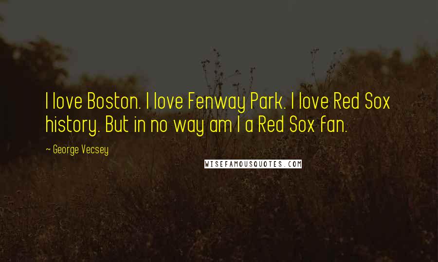 George Vecsey Quotes: I love Boston. I love Fenway Park. I love Red Sox history. But in no way am I a Red Sox fan.
