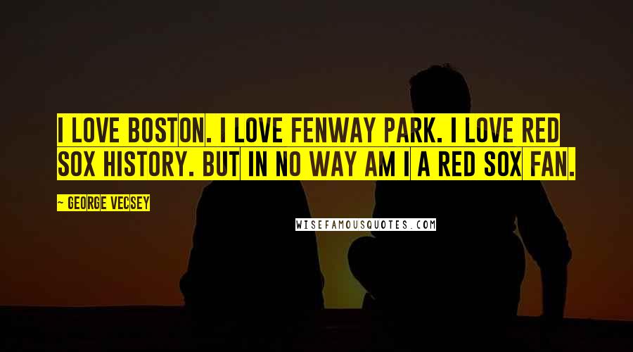 George Vecsey Quotes: I love Boston. I love Fenway Park. I love Red Sox history. But in no way am I a Red Sox fan.