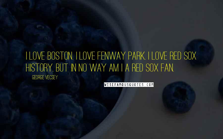 George Vecsey Quotes: I love Boston. I love Fenway Park. I love Red Sox history. But in no way am I a Red Sox fan.