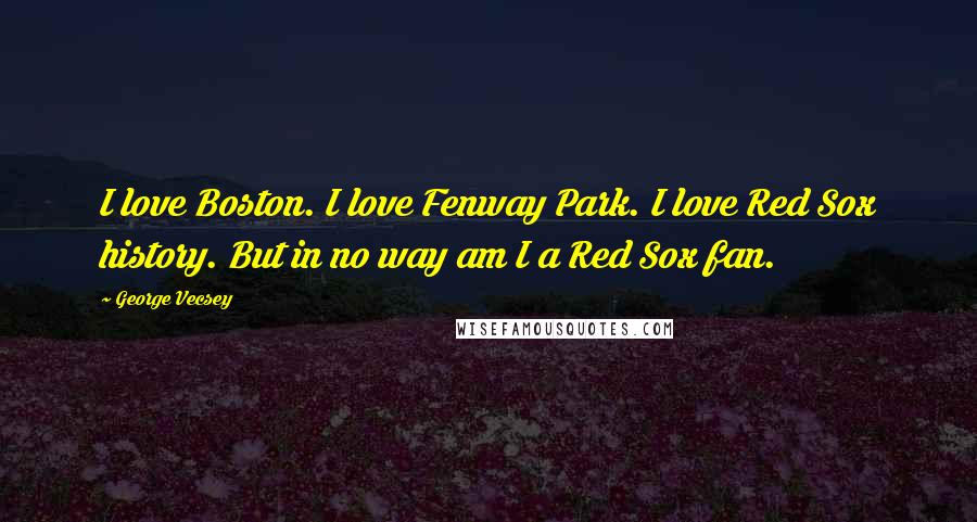 George Vecsey Quotes: I love Boston. I love Fenway Park. I love Red Sox history. But in no way am I a Red Sox fan.