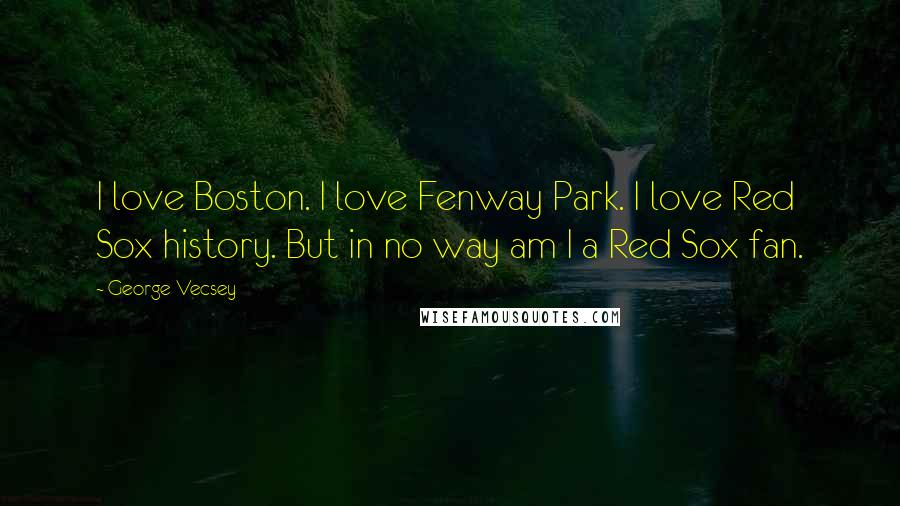 George Vecsey Quotes: I love Boston. I love Fenway Park. I love Red Sox history. But in no way am I a Red Sox fan.