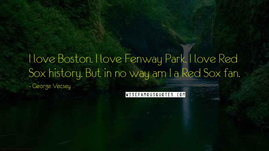 George Vecsey Quotes: I love Boston. I love Fenway Park. I love Red Sox history. But in no way am I a Red Sox fan.