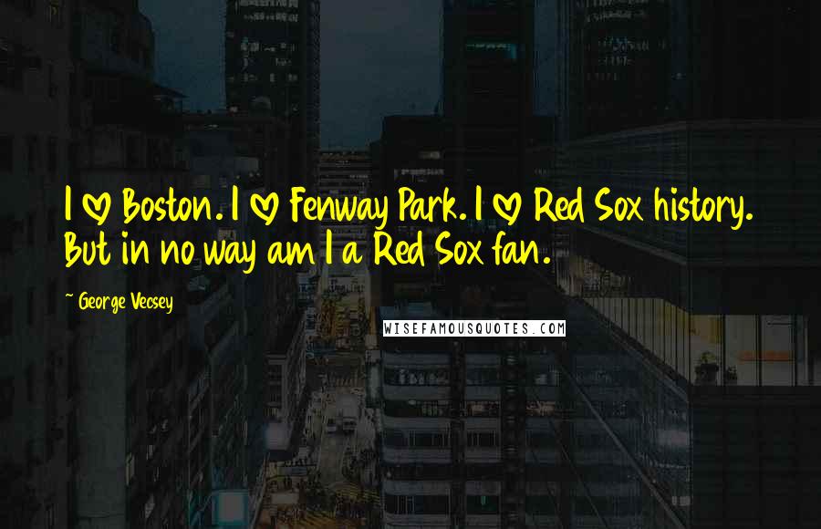 George Vecsey Quotes: I love Boston. I love Fenway Park. I love Red Sox history. But in no way am I a Red Sox fan.