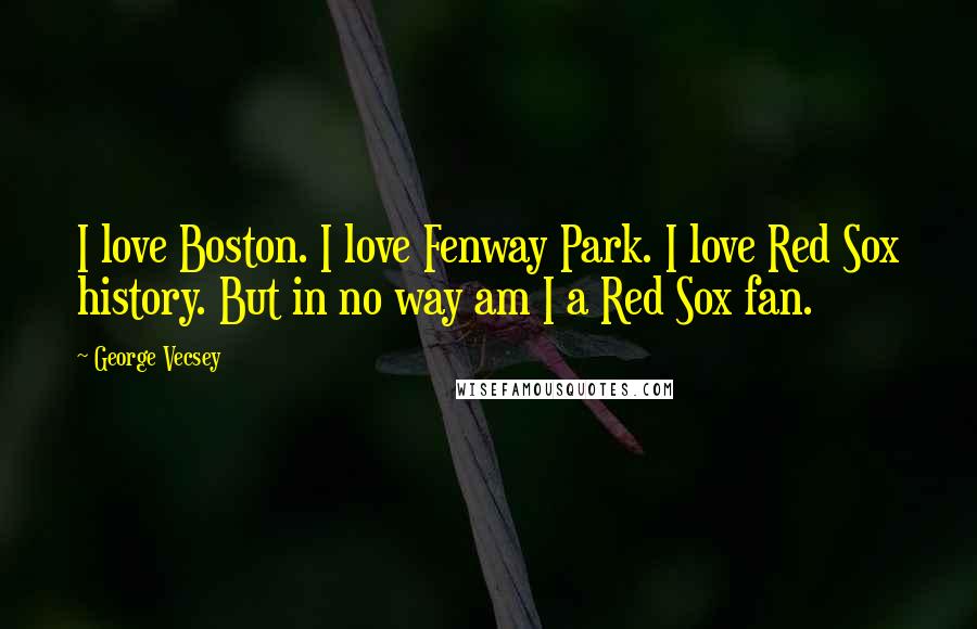 George Vecsey Quotes: I love Boston. I love Fenway Park. I love Red Sox history. But in no way am I a Red Sox fan.