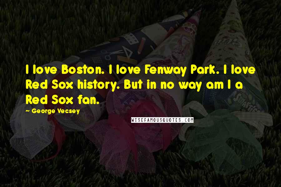 George Vecsey Quotes: I love Boston. I love Fenway Park. I love Red Sox history. But in no way am I a Red Sox fan.