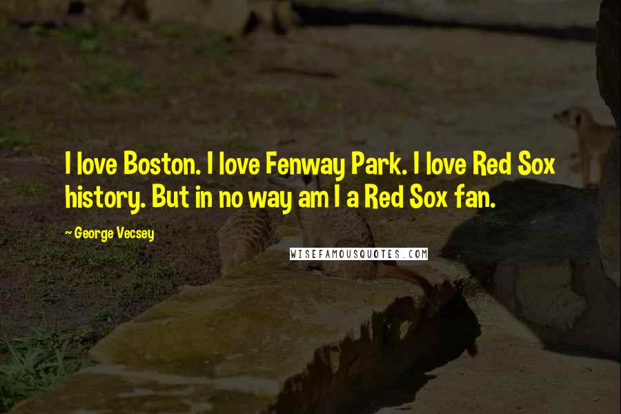 George Vecsey Quotes: I love Boston. I love Fenway Park. I love Red Sox history. But in no way am I a Red Sox fan.