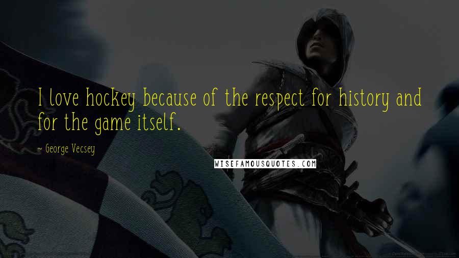 George Vecsey Quotes: I love hockey because of the respect for history and for the game itself.