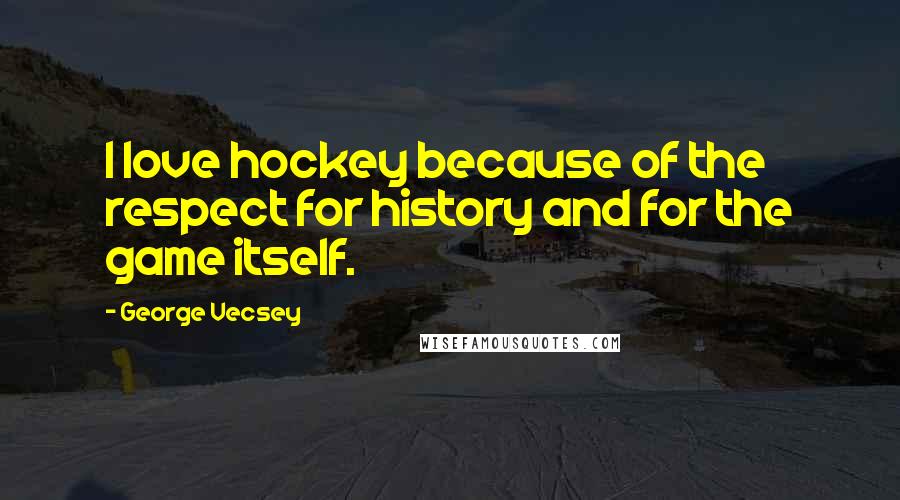 George Vecsey Quotes: I love hockey because of the respect for history and for the game itself.