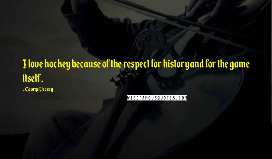 George Vecsey Quotes: I love hockey because of the respect for history and for the game itself.