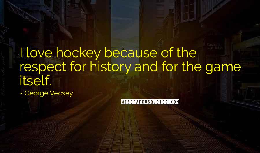 George Vecsey Quotes: I love hockey because of the respect for history and for the game itself.