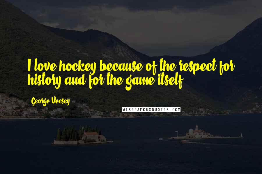 George Vecsey Quotes: I love hockey because of the respect for history and for the game itself.