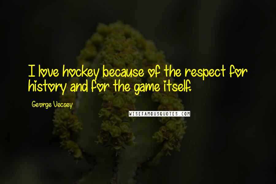 George Vecsey Quotes: I love hockey because of the respect for history and for the game itself.