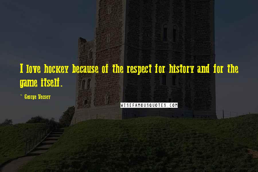 George Vecsey Quotes: I love hockey because of the respect for history and for the game itself.