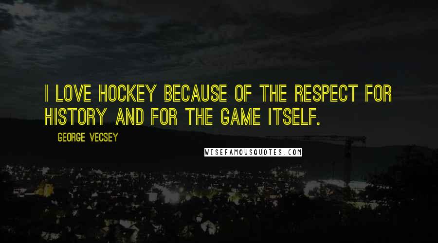 George Vecsey Quotes: I love hockey because of the respect for history and for the game itself.