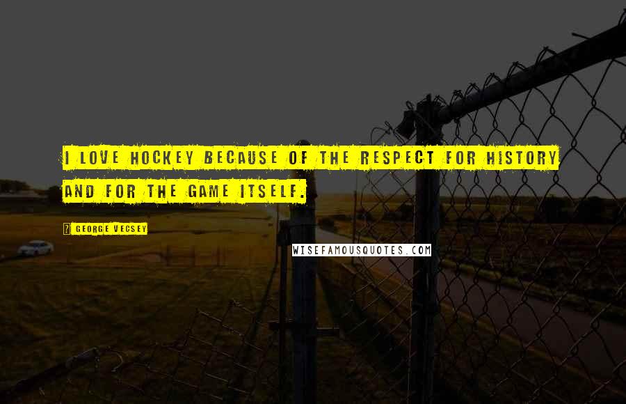George Vecsey Quotes: I love hockey because of the respect for history and for the game itself.