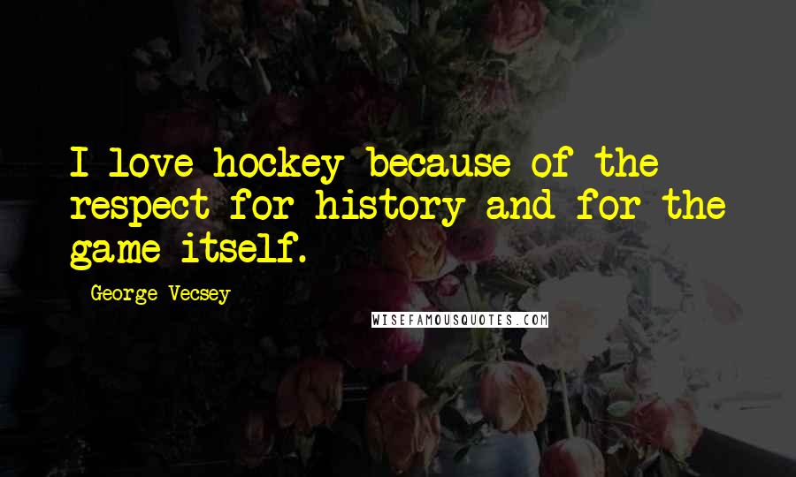 George Vecsey Quotes: I love hockey because of the respect for history and for the game itself.